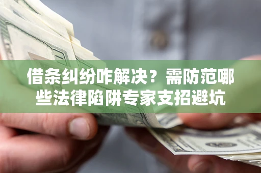 北京借条纠纷咋解决？需防范哪些法律陷阱专家支招避坑