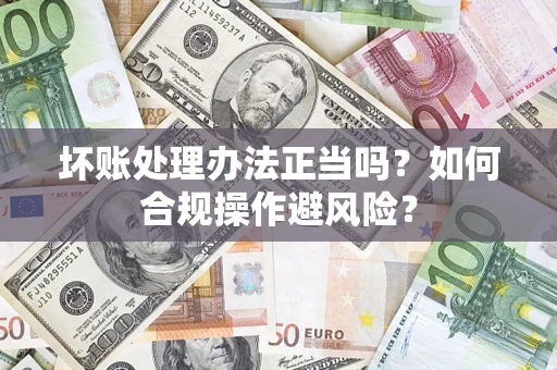 北京坏账处理办法正当吗？如何合规操作避风险？