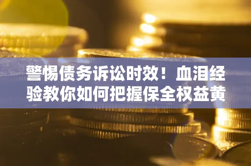 北京警惕债务诉讼时效！血泪经验教你如何把握保全权益黄金期