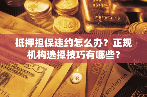 北京抵押担保违约怎么办？正规机构选择技巧有哪些？