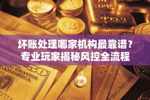 北京坏账处理哪家机构最靠谱？专业玩家揭秘风控全流程
