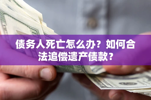 北京债务人死亡怎么办？如何合法追偿遗产债款？