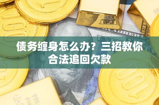 北京债务缠身怎么办？三招教你合法追回欠款