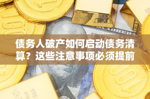 北京债务人破产如何启动债务清算？这些注意事项必须提前知道
