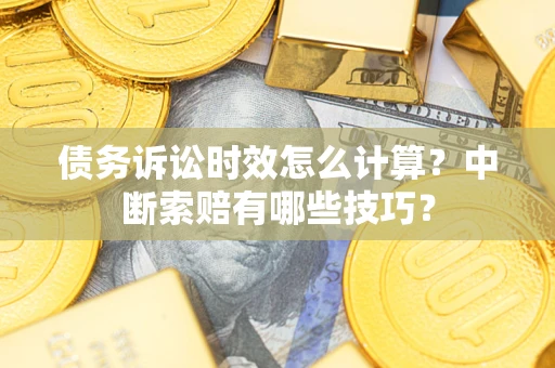 北京债务诉讼时效怎么计算？中断索赔有哪些技巧？