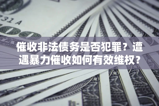 北京催收非法债务是否犯罪?遭遇暴力催收如何有效维权? 北京催收非法债务是否犯罪?遭遇暴力催收如何有效维权?