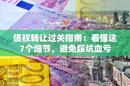 北京债权转让过关指南：看懂这7个细节，避免踩坑血亏
