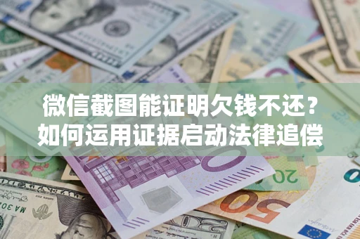 北京微信截图能证明欠钱不还？如何运用证据启动法律追偿程序？