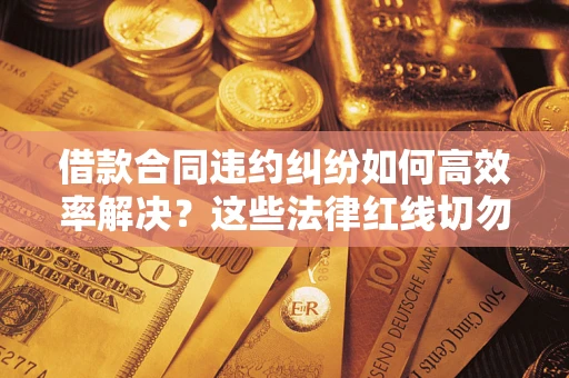 北京借款合同违约纠纷如何高效率解决？这些法律红线切勿触碰