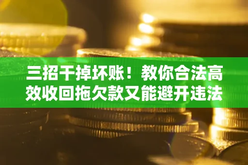 北京三招干掉坏账！教你合法高效收回拖欠款又能避开违法雷区