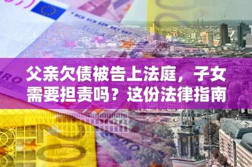北京父亲欠债被告上法庭，子女需要担责吗？这份法律指南必须看完