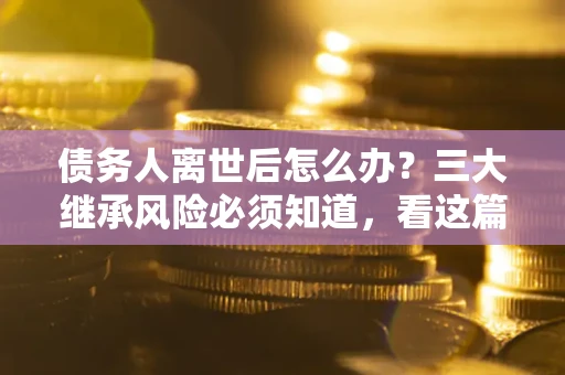 北京债务人离世后怎么办？三大继承风险必须知道，看这篇就够了