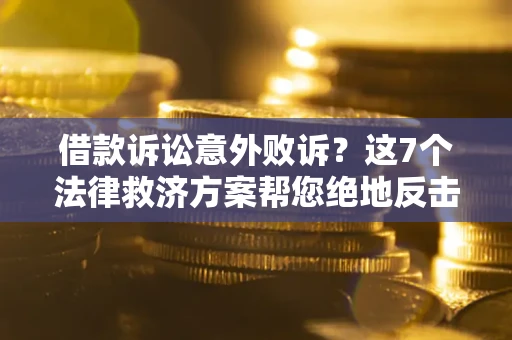 北京借款诉讼意外败诉？这7个法律救济方案帮您绝地反击！