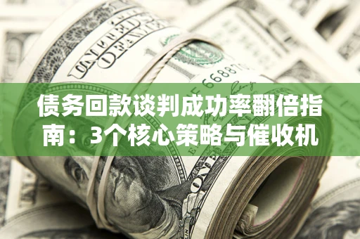 北京债务回款谈判成功率翻倍指南：3个核心策略与催收机构避坑法则