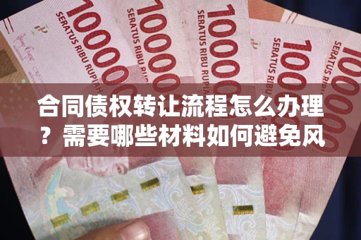 北京合同债权转让流程怎么办理？需要哪些材料如何避免风险？