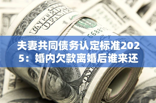 北京夫妻共同债务认定标准2025:婚内欠款离婚后谁来还? 北京夫妻共同债务认定标准2025:婚内欠款离婚后谁来还?