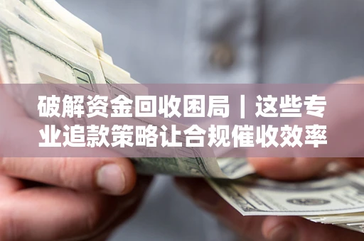 北京破解资金回收困局｜这些专业追款策略让合规催收效率翻倍