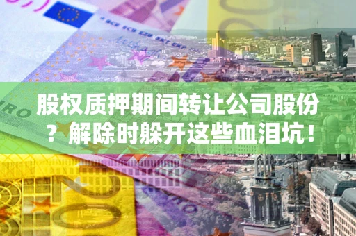 北京股权质押期间转让公司股份？解除时躲开这些血泪坑！