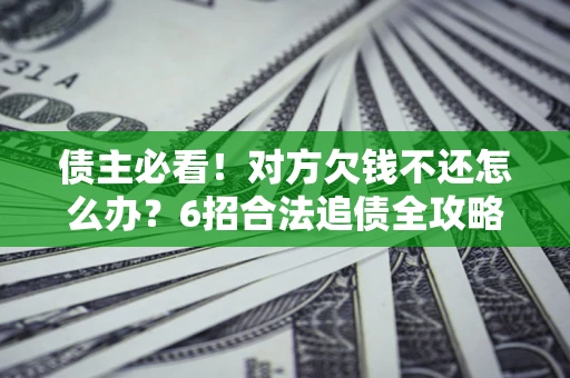 北京债主必看！对方欠钱不还怎么办？6招合法追债全攻略
