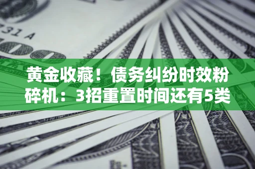 北京黄金收藏！债务纠纷时效粉碎机：3招重置时间还有5类不设年限的特殊债务
