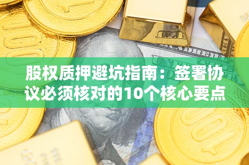 北京股权质押避坑指南:签署协议必须核对的10个核心要点 北京股权质押避坑指南:签署协议必须核对的10个核心要点