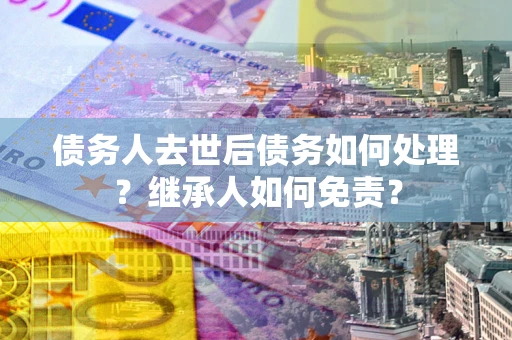 北京债务人去世后债务如何处理？继承人如何免责？