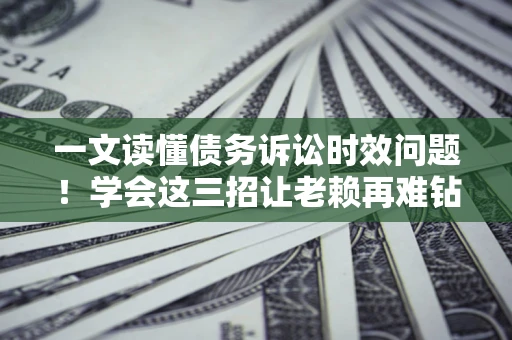 北京一文读懂债务诉讼时效问题！学会这三招让老赖再难钻空子