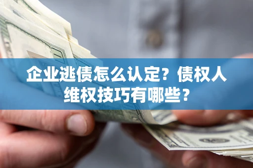 北京企业逃债怎么认定？债权人维权技巧有哪些？