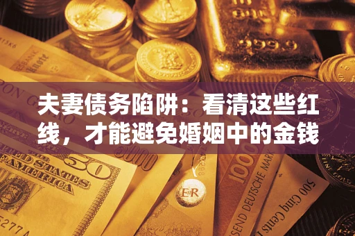 北京夫妻债务陷阱：看清这些红线，才能避免婚姻中的金钱危机