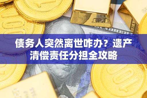 北京债务人突然离世咋办？遗产清偿责任分担全攻略