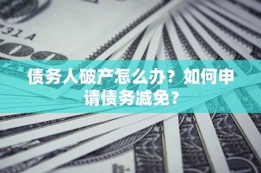 北京债务人破产怎么办？如何申请债务减免？