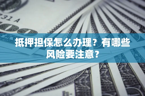 北京抵押担保怎么办理？有哪些风险要注意？