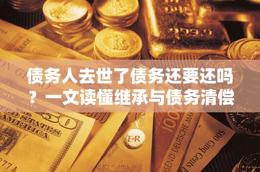 北京债务人去世了债务还要还吗？一文读懂继承与债务清偿