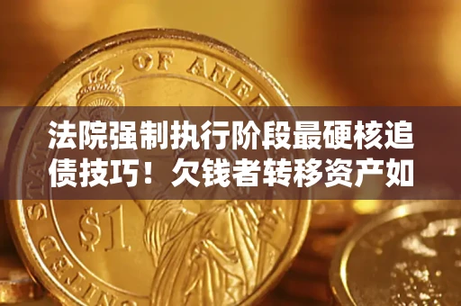北京法院强制执行阶段最硬核追债技巧！欠钱者转移资产如何破解？
