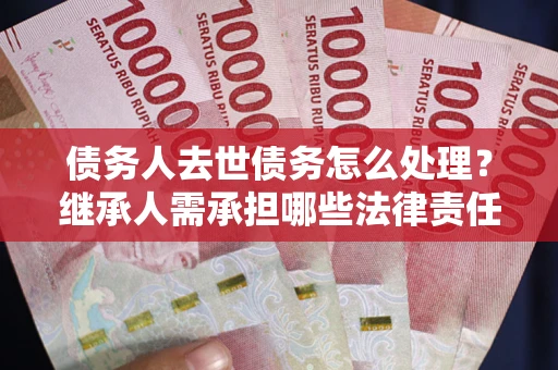 北京债务人去世债务怎么处理？继承人需承担哪些法律责任？