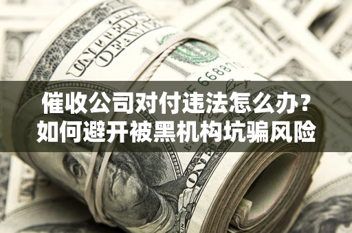 北京催收公司对付违法怎么办？如何避开被黑机构坑骗风险