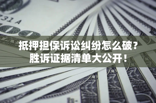 北京抵押担保诉讼纠纷怎么破？胜诉证据清单大公开！