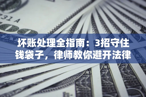 北京坏账处理全指南：3招守住钱袋子，律师教你避开法律雷区