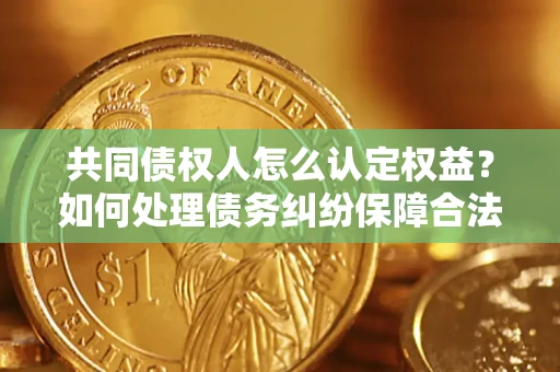 北京共同债权人怎么认定权益？如何处理债务纠纷保障合法权益？