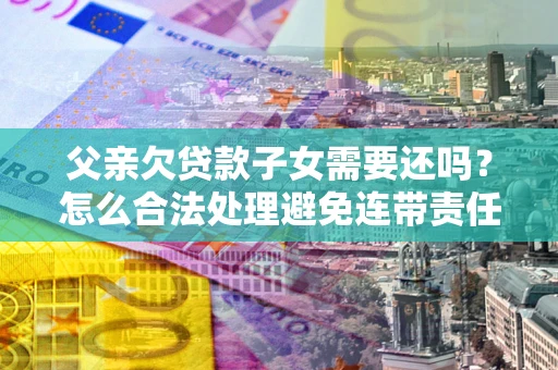 北京父亲欠贷款子女需要还吗？怎么合法处理避免连带责任？