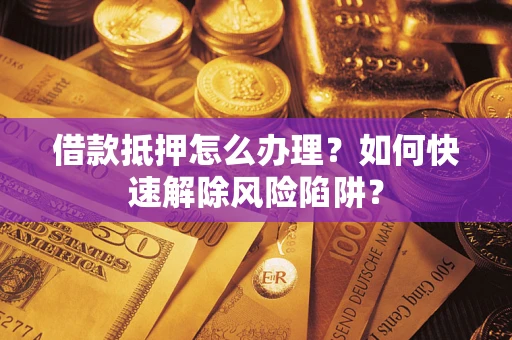北京借款抵押怎么办理？如何快速解除风险陷阱？