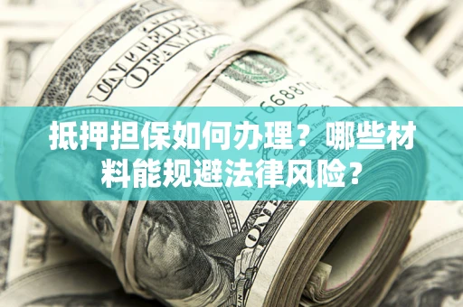 北京抵押担保如何办理？哪些材料能规避法律风险？