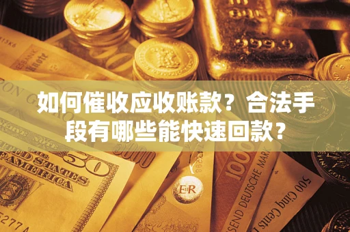 北京如何催收应收账款？合法手段有哪些能快速回款？