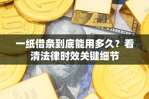 北京一纸借条到底能用多久？看清法律时效关键细节