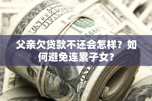 北京父亲欠贷款不还会怎样？如何避免连累子女？