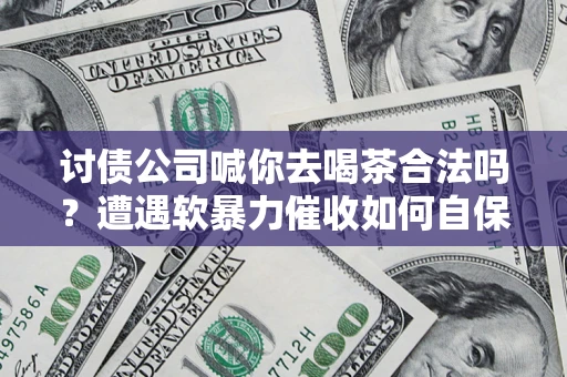 北京讨债公司喊你去喝茶合法吗？遭遇软暴力催收如何自保？