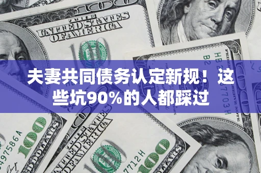 北京夫妻共同债务认定新规！这些坑90%的人都踩过