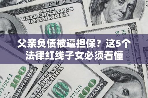 北京父亲负债被逼担保？这5个法律红线子女必须看懂