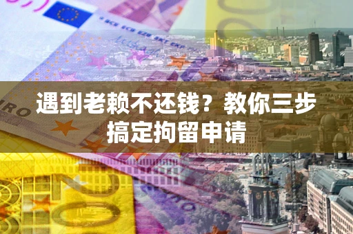 北京遇到老赖不还钱？教你三步搞定拘留申请