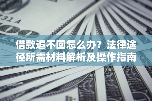 北京借款追不回怎么办?法律途径所需材料解析及操作指南 北京借款追不回怎么办?法律途径所需材料解析及操作指南